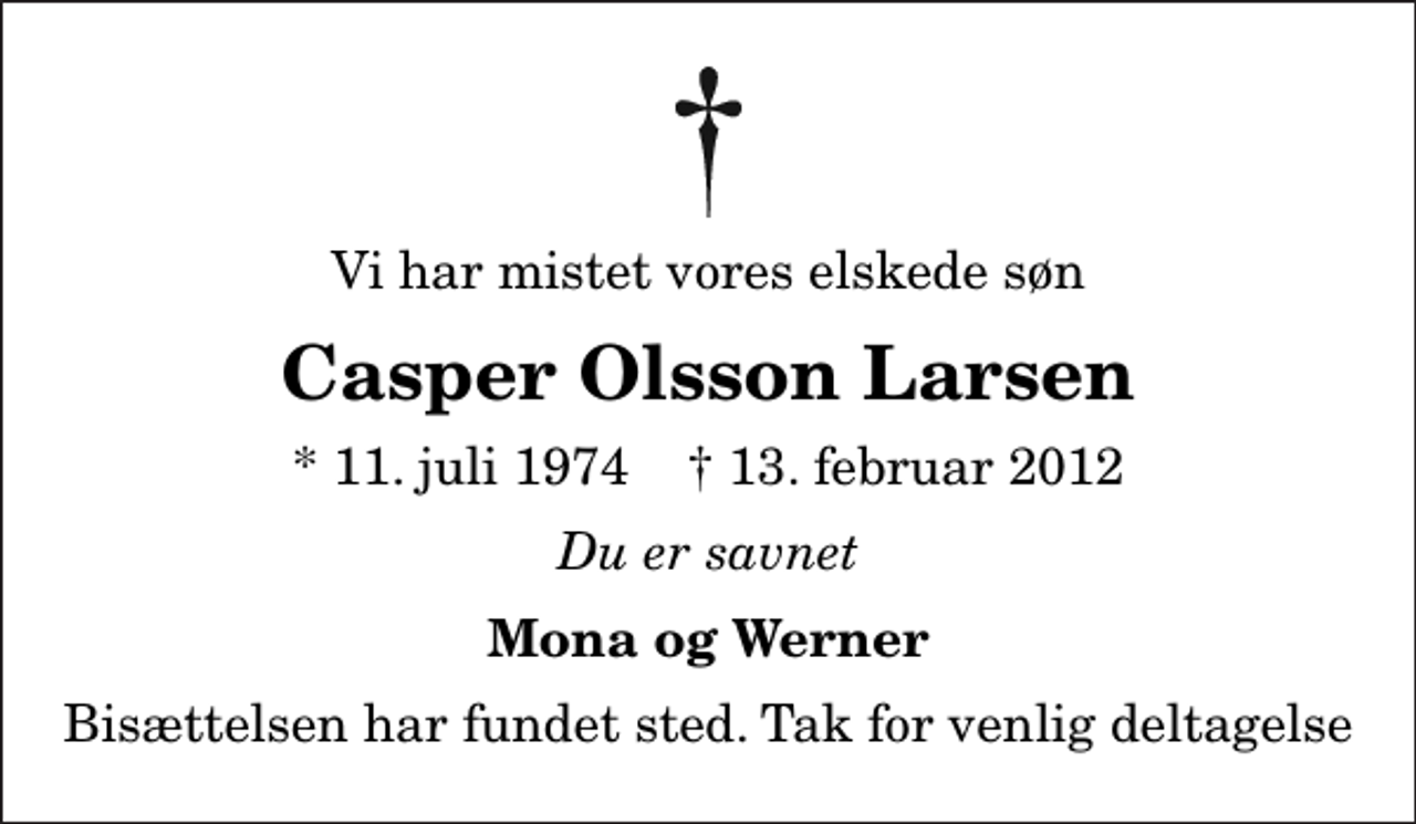 <p>Vi har mistet vores elskede søn<br />Casper Olsson Larsen<br />* 11. juli 1974 ✝ 13. februar 2012<br />Du er savnet<br />Mona og Werner<br />Bisættelsen har fundet sted. Tak for venlig deltagelse</p>