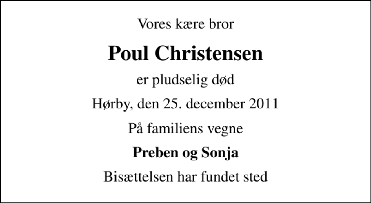 <p>Vores kære bror<br />Poul Christensen<br />er pludselig død<br />Hørby, den 25. december 2011<br />På familiens vegne<br />Preben og Sonja<br />Bisættelsen har fundet sted</p>