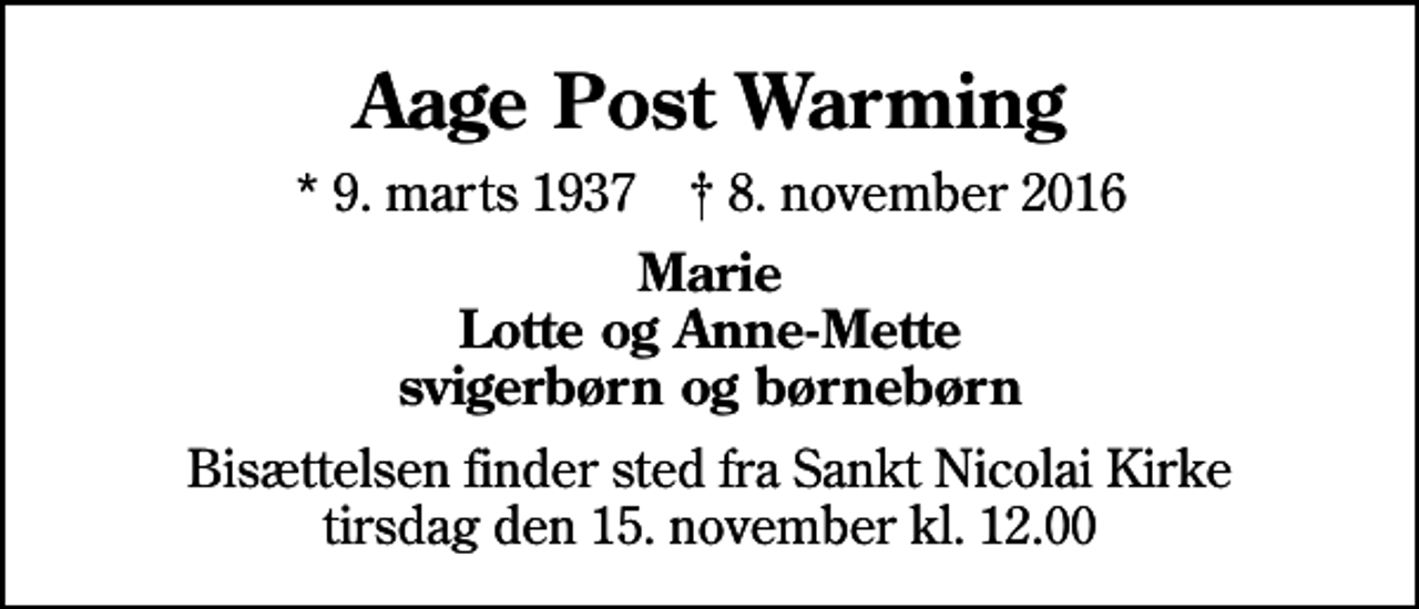 <p>Aage Post Warming<br />* 9. marts 1937 ✝ 8. november 2016<br />Marie Lotte og Anne-Mette svigerbørn og børnebørn<br />Bisættelsen finder sted fra Sankt Nicolai Kirke tirsdag den 15. november kl. 12.00</p>