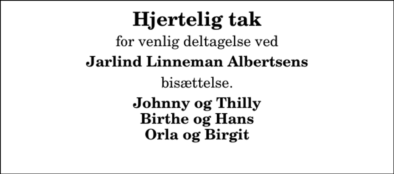 <p>Hjertelig tak<br />for venlig deltagelse ved<br />Jarlind Linneman Albertsens<br />bisættelse.<br />Johnny og Thilly Birthe og Hans Orla og Birgit</p>