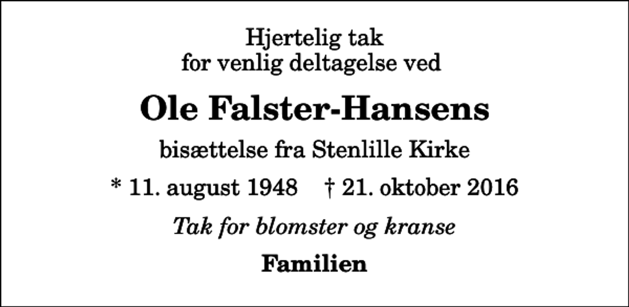 <p>Hjertelig tak for venlig deltagelse ved<br />Ole Falster-Hansens<br />bisættelse fra Stenlille Kirke<br />* 11. august 1948 ✝ 21. oktober 2016<br />Tak for blomster og kranse<br />Familien</p>