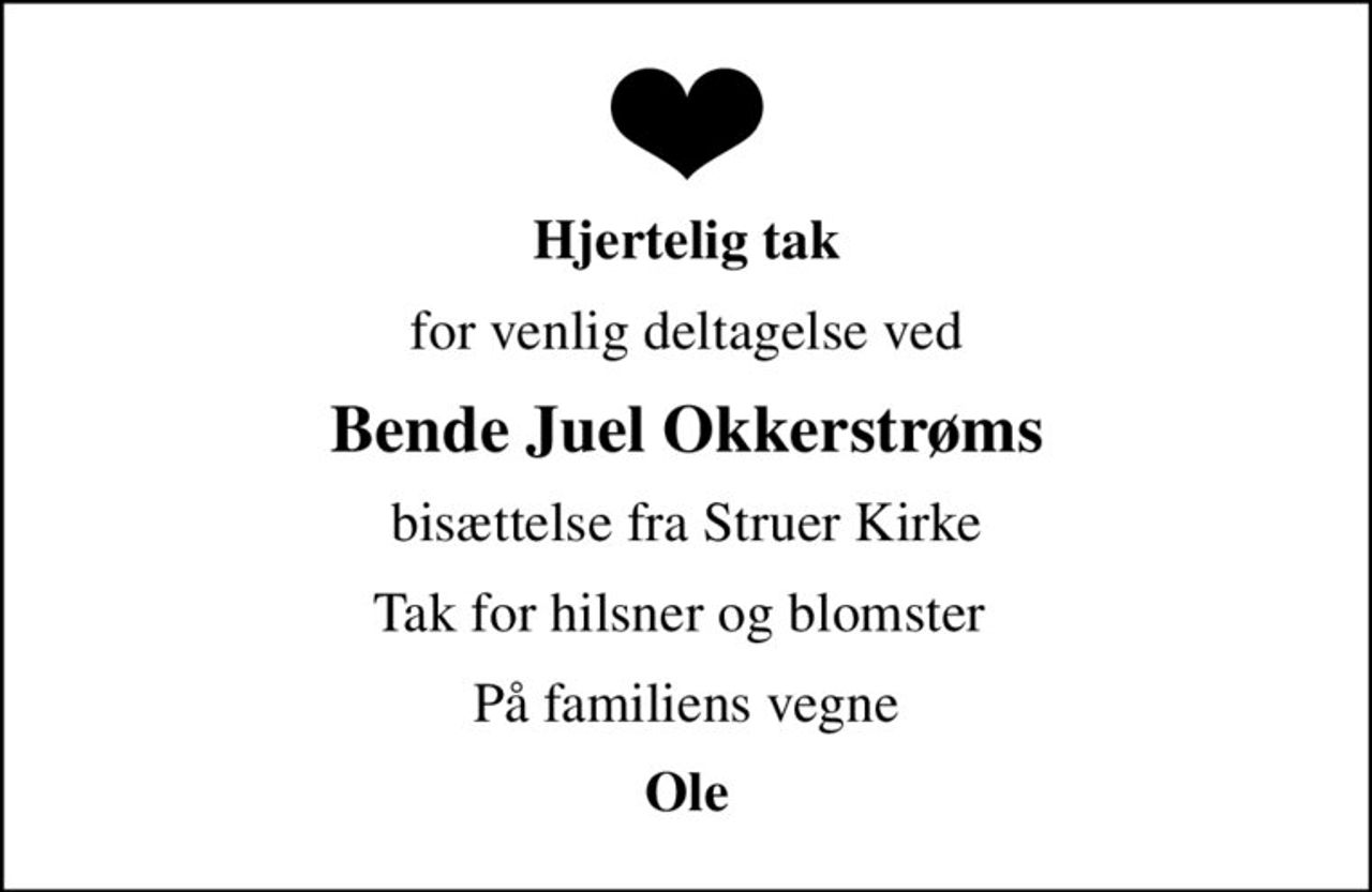 Hjertelig tak
for venlig deltagelse ved
Bende Juel Okkerstrøms
bisættelse fra Struer Kirke
Tak for hilsner og blomster 
På familiens vegne
Ole
