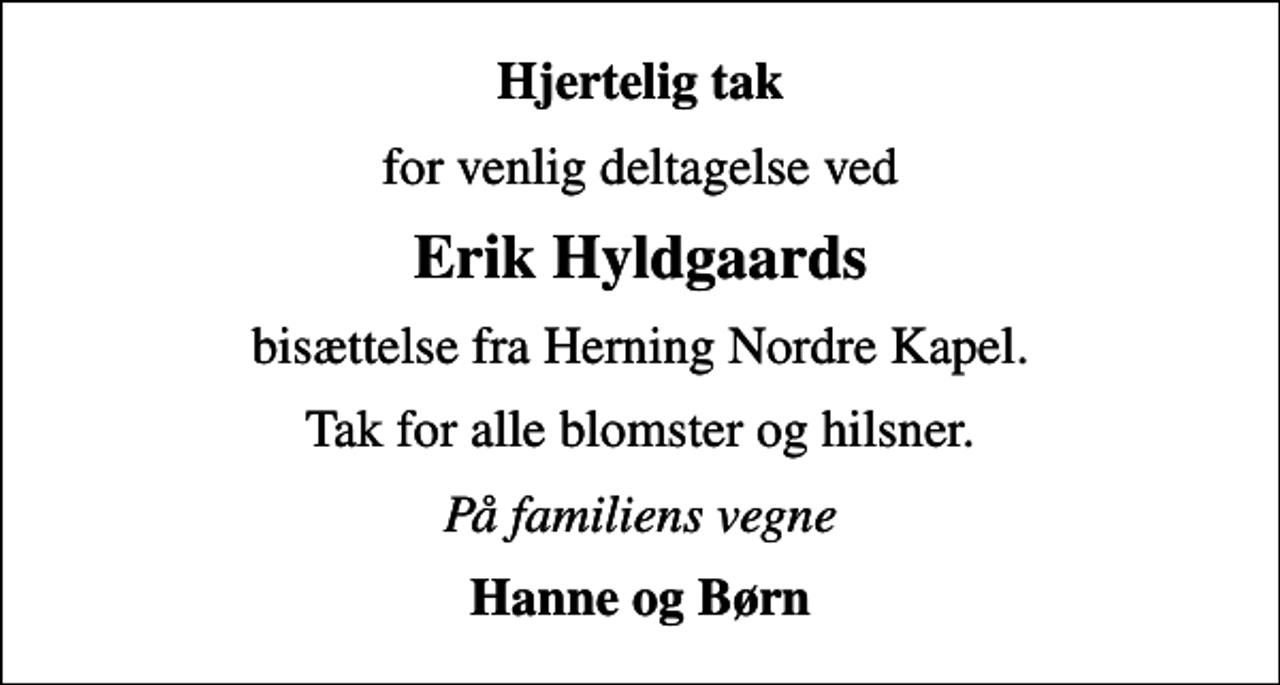 <p>Hjertelig tak<br />for venlig deltagelse ved<br />Erik Hyldgaards<br />bisættelse fra Herning Nordre Kapel.<br />Tak for alle blomster og hilsner.<br />På familiens vegne<br />Hanne og Børn</p>