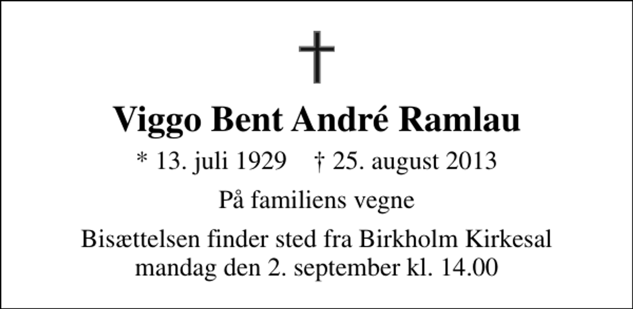 <p>Viggo Bent André Ramlau<br />* 13. juli 1929 ✝ 25. august 2013<br />På familiens vegne<br />Bisættelsen finder sted fra Birkholm Kirkesal mandag den 2. september kl. 14.00</p>