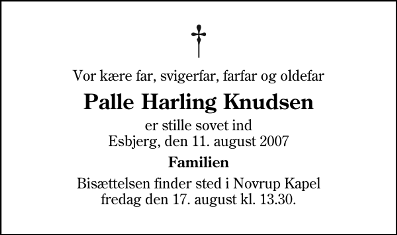 <p>Vor kære far, svigerfar, farfar og oldefar<br />Palle Harling Knudsen<br />er stille sovet ind Esbjerg, den 11. august 2007<br />Familien<br />Bisættelsen finder sted i Novrup Kapel fredag den 17. august kl. 13.30</p>