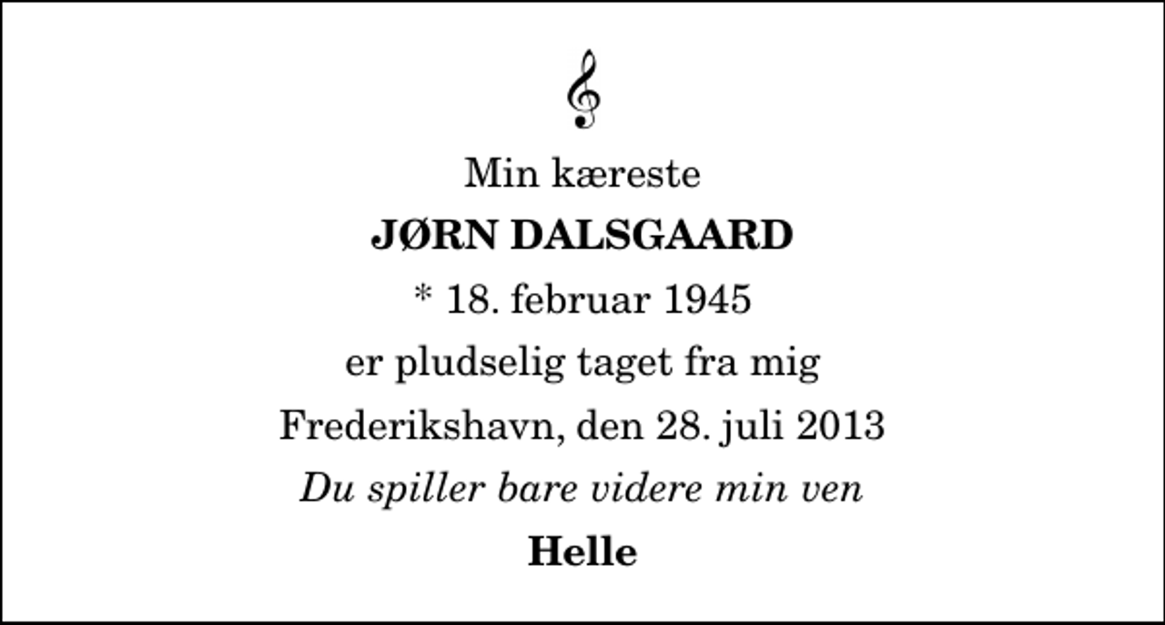 <p>Min kæreste<br />Jørn Dalsgaard<br />* 18. februar 1945<br />er pludselig taget fra mig<br />Frederikshavn, den 28. juli 2013<br />Du spiller bare videre min ven<br />Helle</p>