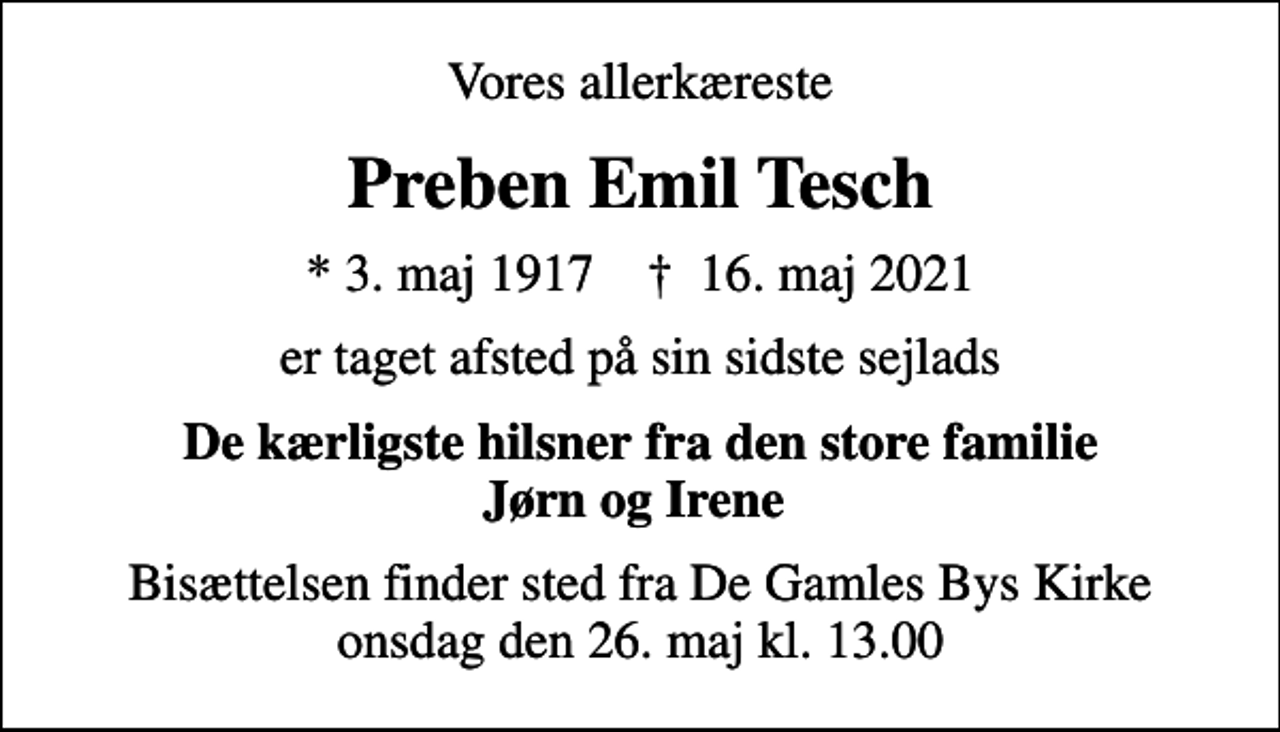 <p>Vores allerkæreste<br />Preben Emil Tesch<br />* 3. maj 1917 ✝ 16. maj 2021<br />er taget afsted på sin sidste sejlads<br />De kærligste hilsner fra den store familie Jørn og Irene<br />Bisættelsen finder sted fra De Gamles Bys Kirke onsdag den 26. maj kl. 13.00</p>
