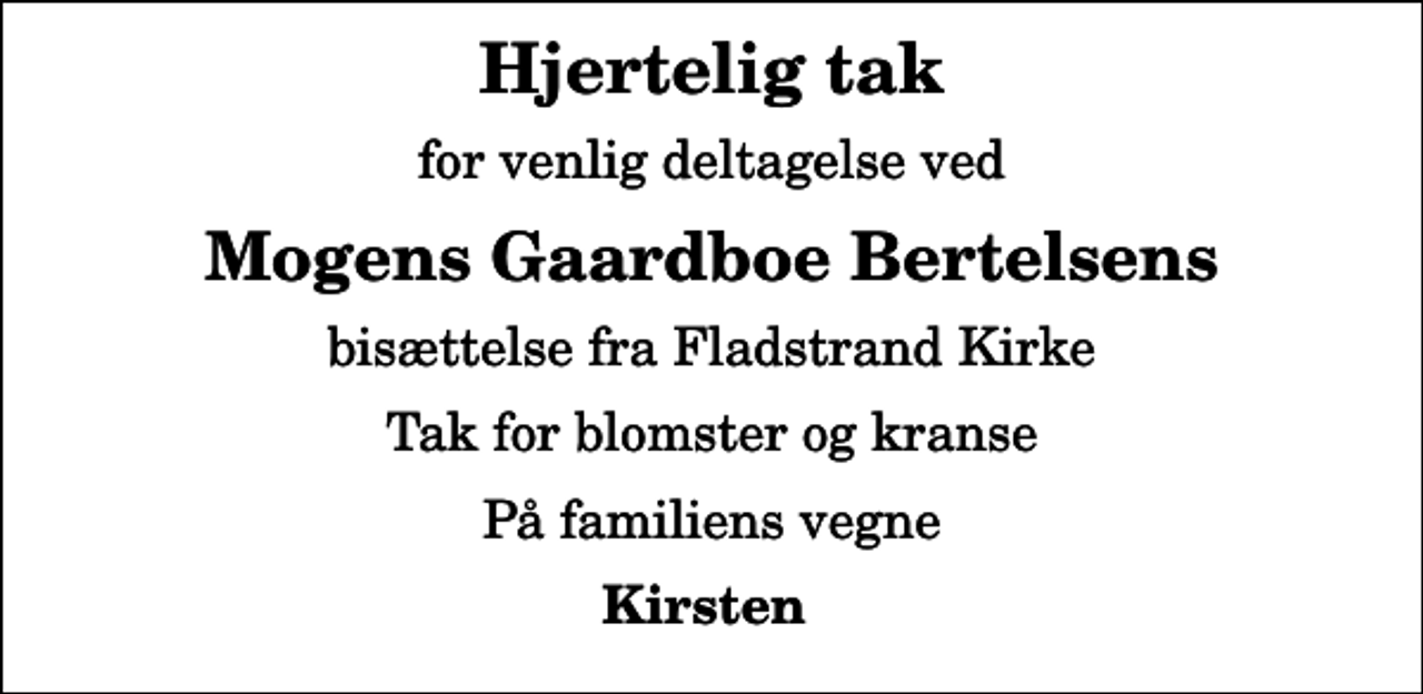 <p>Hjertelig tak<br />for venlig deltagelse ved<br />Mogens Gaardboe Bertelsens<br />bisættelse fra Fladstrand Kirke<br />Tak for blomster og kranse<br />På familiens vegne<br />Kirsten</p>