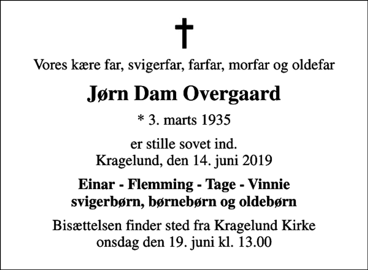 <p>Vores kære far, svigerfar, farfar, morfar og oldefar<br />Jørn Dam Overgaard<br />* 3. marts 1935<br />er stille sovet ind. Kragelund, den 14. juni 2019<br />Einar - Flemming - Tage - Vinnie svigerbørn, børnebørn og oldebørn<br />Bisættelsen finder sted fra Kragelund Kirke onsdag den 19. juni kl. 13.00</p>