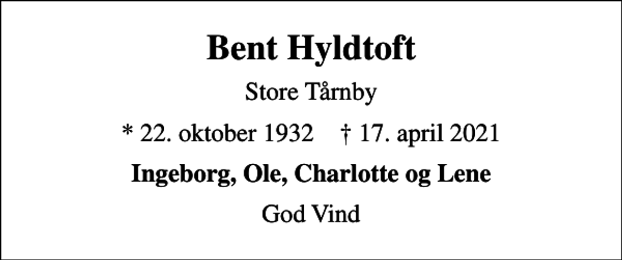 <p>Bent Hyldtoft<br />Store Tårnby<br />* 22. oktober 1932 ✝ 17. april 2021<br />Ingeborg, Ole, Charlotte og Lene<br />God Vind</p>