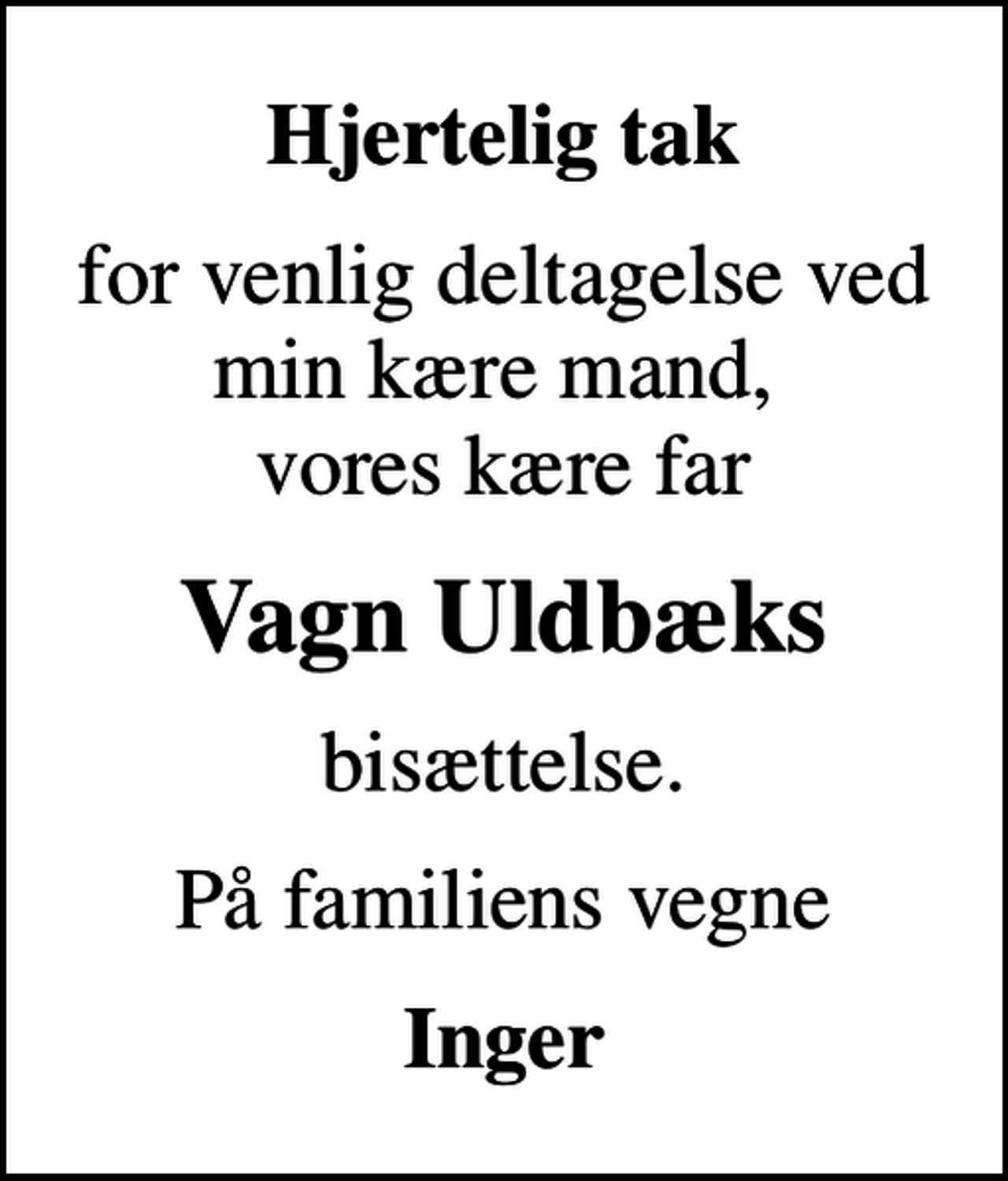 <p>Hjertelig tak<br />for venlig deltagelse ved min kære mand, vores kære far<br />Vagn Uldbæks<br />bisættelse.<br />På familiens vegne<br />Inger</p>