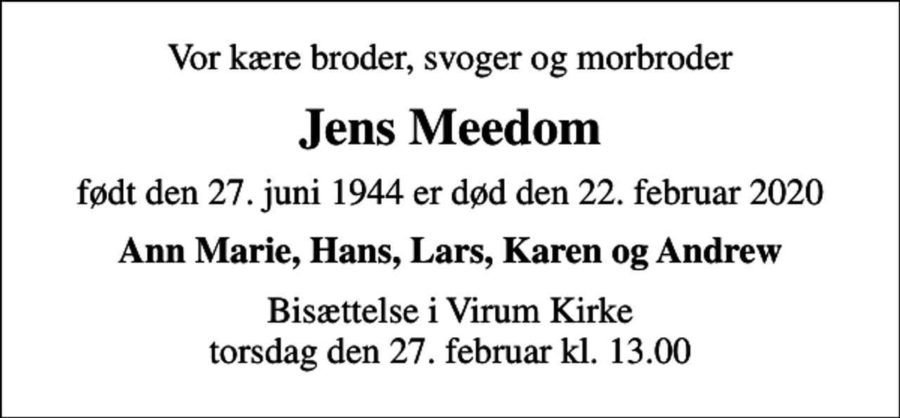 <p>Vor kære broder, svoger og morbroder<br />Jens Meedom<br />født den 27. juni 1944 er død den 22. februar 2020<br />Ann Marie, Hans, Lars, Karen og Andrew<br />Bisættelse i Virum Kirke torsdag den 27. februar kl. 13.00</p>