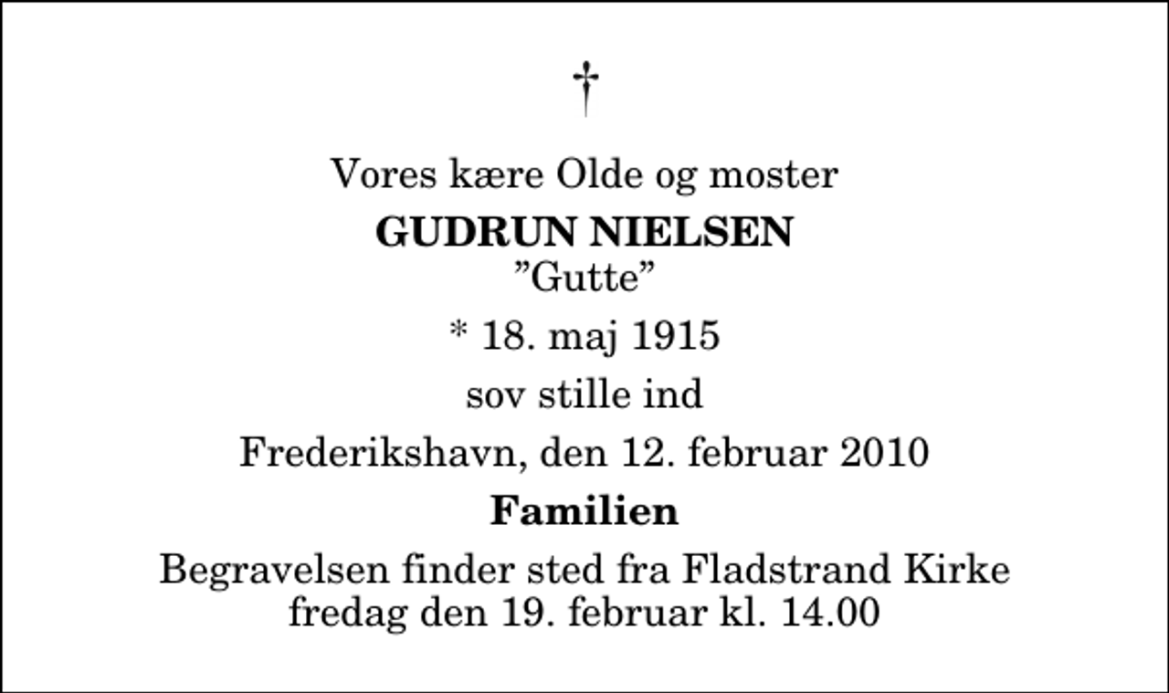 <p>Vores kære Olde og moster<br />Gudrun Nielsen<br />Gutte<br />* 18. maj 1915<br />sov stille ind<br />Frederikshavn, den 12. februar 2010<br />Familien<br />Begravelsen finder sted fra Fladstrand Kirke fredag den 19. februar kl. 14.00</p>