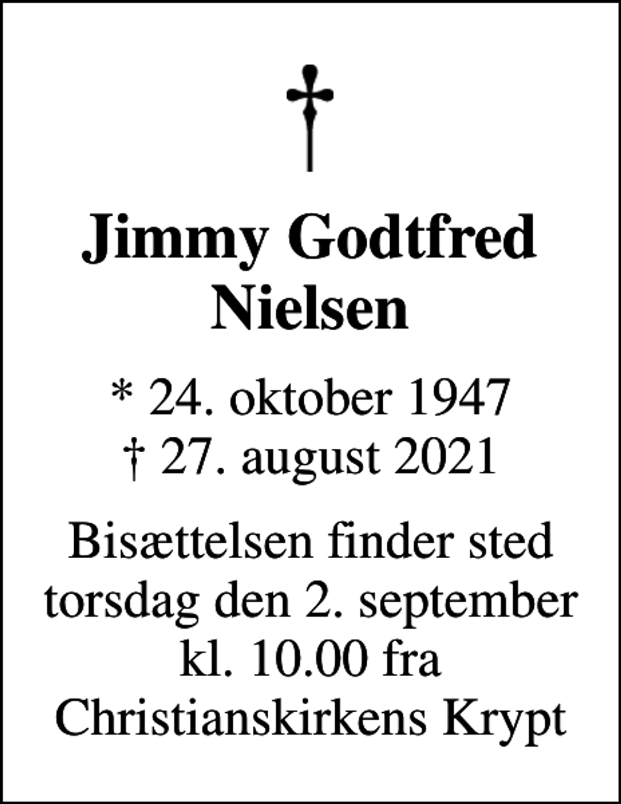 <p>Jimmy Godtfred Nielsen<br />* 24. oktober 1947<br />✝ 27. august 2021<br />Bisættelsen finder sted torsdag den 2. september kl. 10.00 fra Christianskirkens Krypt</p>