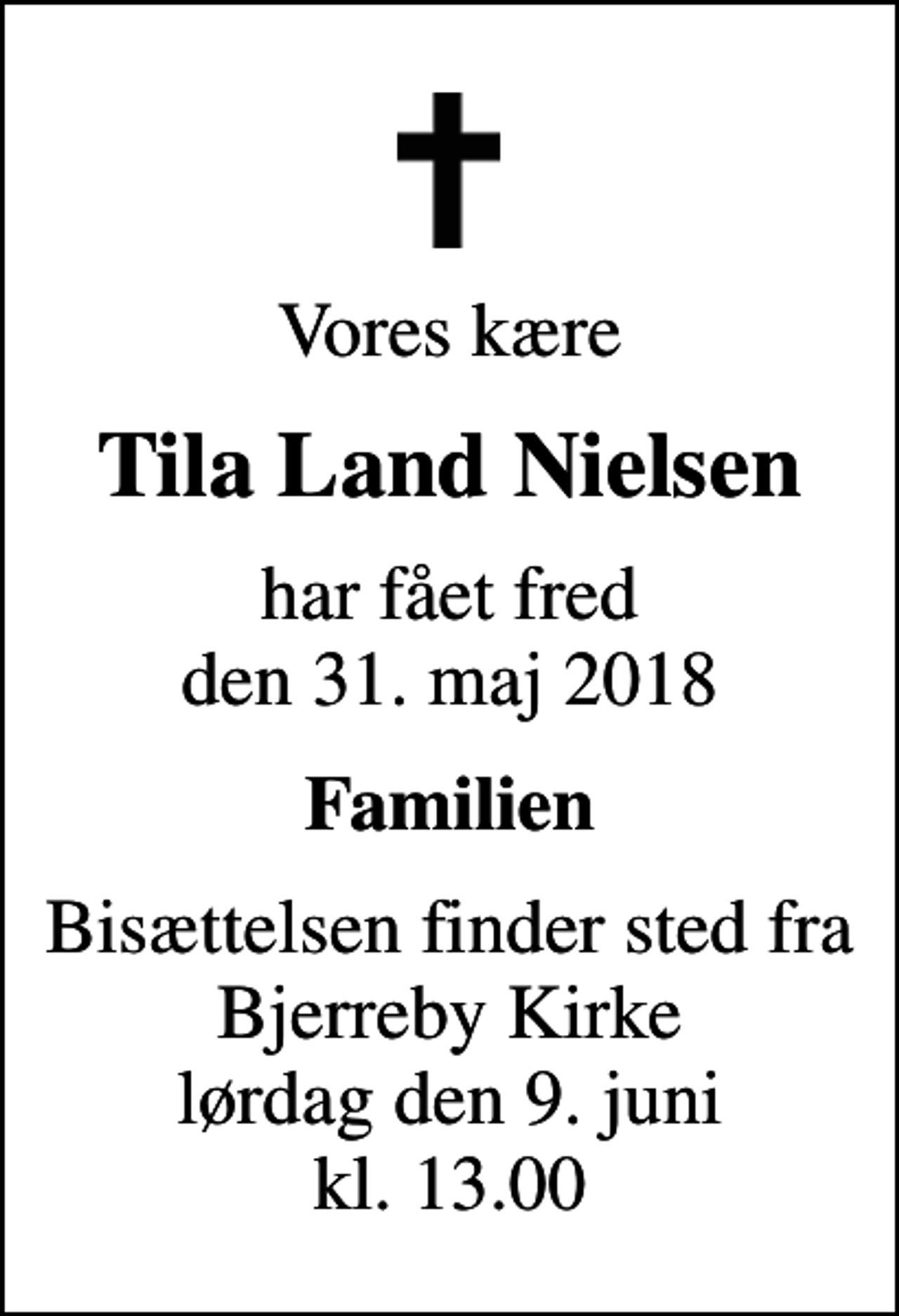 <p>Vores kære<br />Tila Land Nielsen<br />har fået fred den 31. maj 2018<br />Familien<br />Bisættelsen finder sted fra Bjerreby Kirke lørdag den 9. juni kl. 13.00</p>