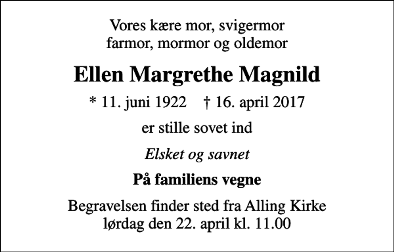 <p>Vores kære mor, svigermor farmor, mormor og oldemor<br />Ellen Margrethe Magnild<br />* 11. juni 1922 ✝ 16. april 2017<br />er stille sovet ind<br />Elsket og savnet<br />På familiens vegne<br />Begravelsen finder sted fra Alling Kirke lørdag den 22. april kl. 11.00</p>