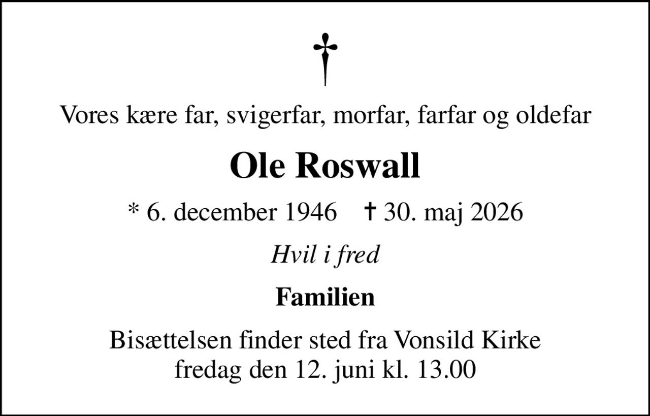 Vores kære far, svigerfar, morfar, farfar og oldefar
Ole Roswall
* 6. december 1946    ✝ 30. maj 2026
Hvil i fred
Familien
Bisættelsen finder sted fra Vonsild Kirke  fredag den 12. juni kl. 13.00