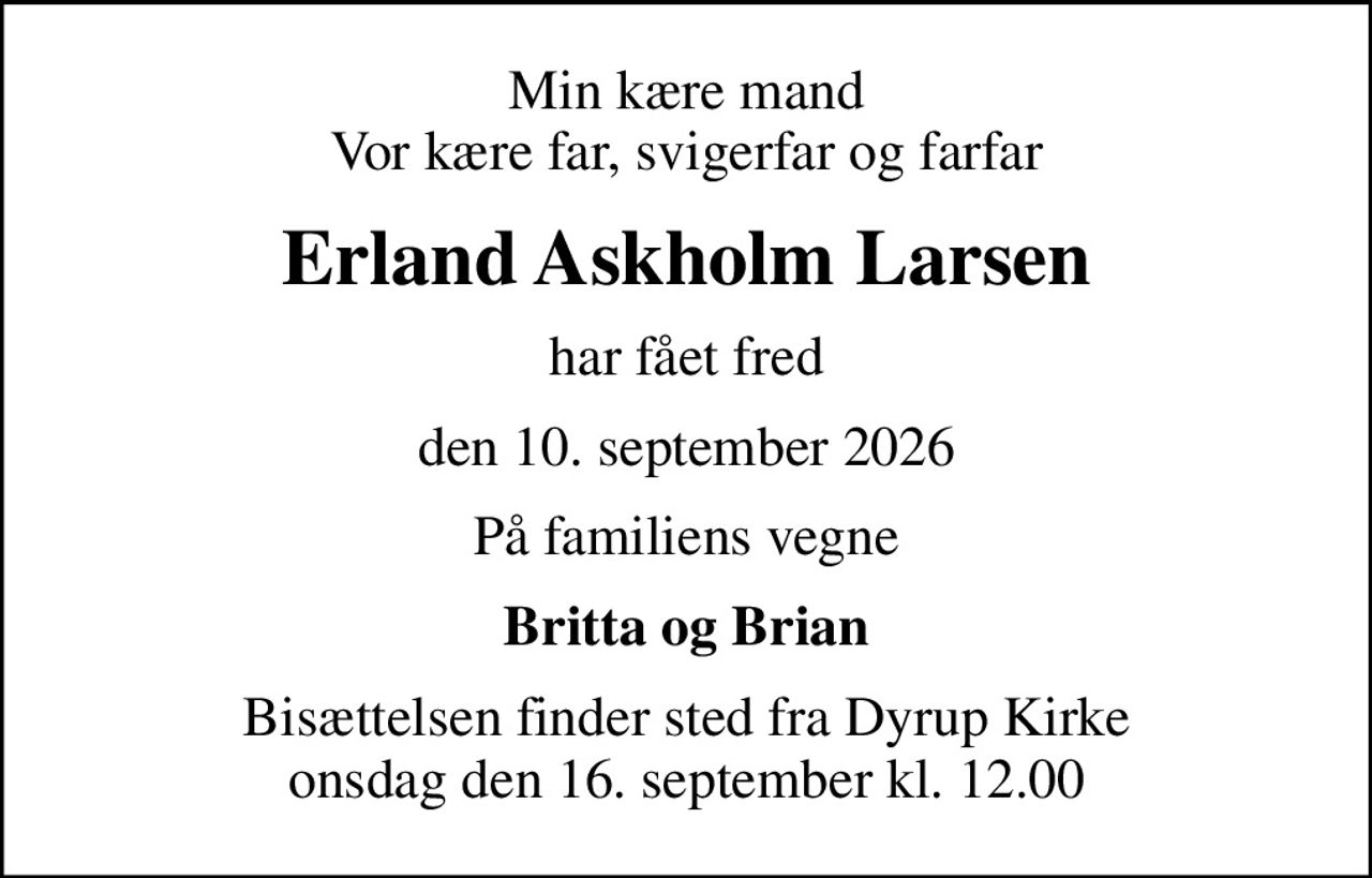 Min kære mand Vor kære far, svigerfar og farfar
Erland Askholm Larsen
har fået fred
den 10. september 2026
På familiens vegne
Britta og Brian
Bisættelsen finder sted fra Dyrup Kirke  onsdag den 16. september kl. 12.00