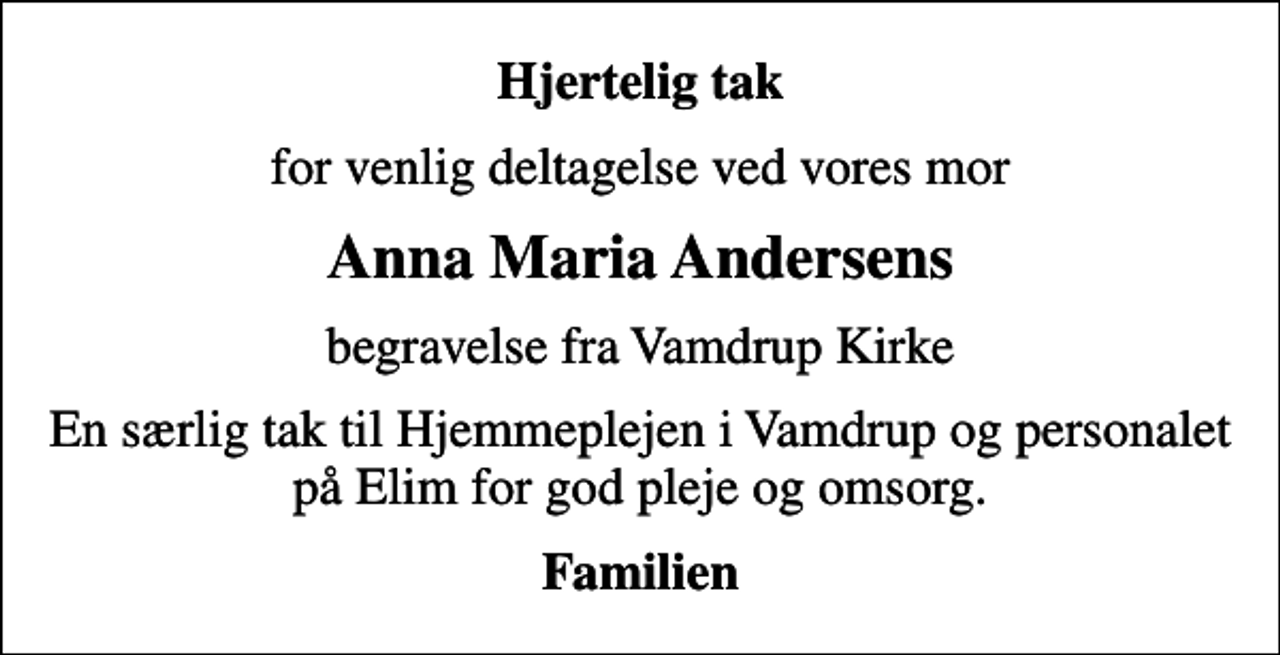 <p>Hjertelig tak<br />for venlig deltagelse ved vores mor<br />Anna Maria Andersens<br />begravelse fra Vamdrup Kirke<br />En særlig tak til Hjemmeplejen i Vamdrup og personalet på Elim for god pleje og omsorg.<br />Familien</p>