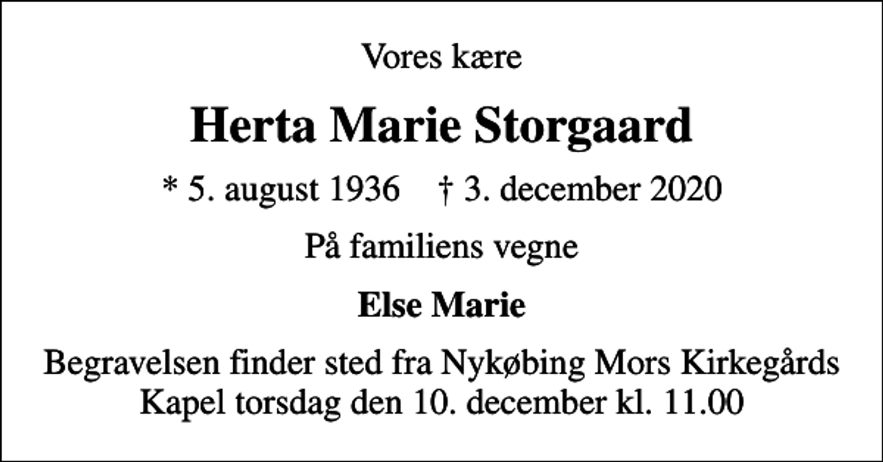 <p>Vores kære<br />Herta Marie Storgaard<br />* 5. august 1936 ✝ 3. december 2020<br />På familiens vegne<br />Else Marie<br />Begravelsen finder sted fra Nykøbing Mors Kirkegårds Kapel torsdag den 10. december kl. 11.00</p>