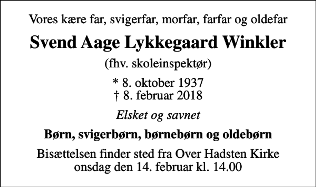 <p>Vores kære far, svigerfar, morfar, farfar og oldefar<br />Svend Aage Lykkegaard Winkler<br />(fhv. skoleinspektør)<br />* 8. oktober 1937<br />✝ 8. februar 2018<br />Elsket og savnet<br />Børn, svigerbørn, børnebørn og oldebørn<br />Bisættelsen finder sted fra Over Hadsten Kirke onsdag den 14. februar kl. 14.00</p>
