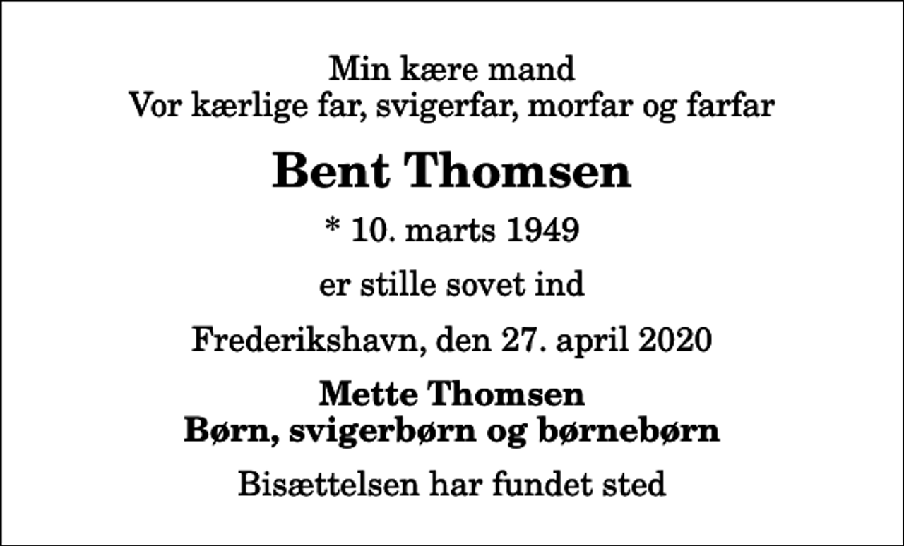 <p>Min kære mand Vor kærlige far, svigerfar, morfar og farfar<br />Bent Thomsen<br />* 10. marts 1949<br />er stille sovet ind<br />Frederikshavn, den 27. april 2020<br />Mette Thomsen Børn, svigerbørn og børnebørn<br />Bisættelsen har fundet sted</p>