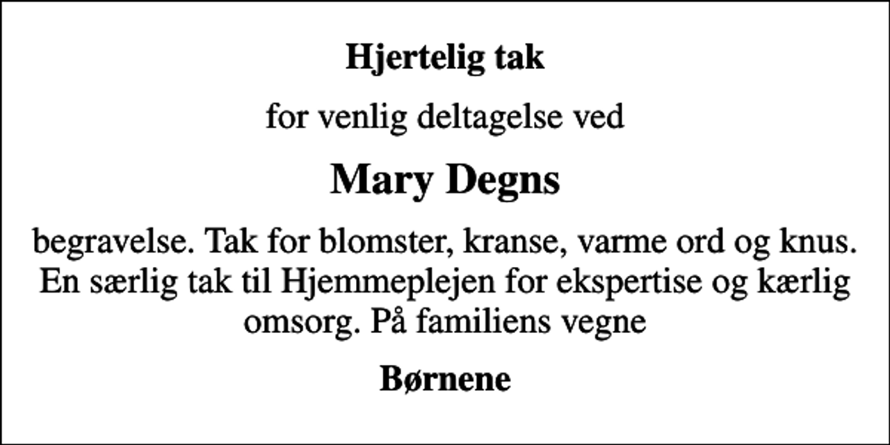 <p>Hjertelig tak<br />for venlig deltagelse ved<br />Mary Degns<br />begravelse. Tak for blomster, kranse, varme ord og knus. En særlig tak til Hjemmeplejen for ekspertise og kærlig omsorg. På familiens vegne<br />Børnene</p>