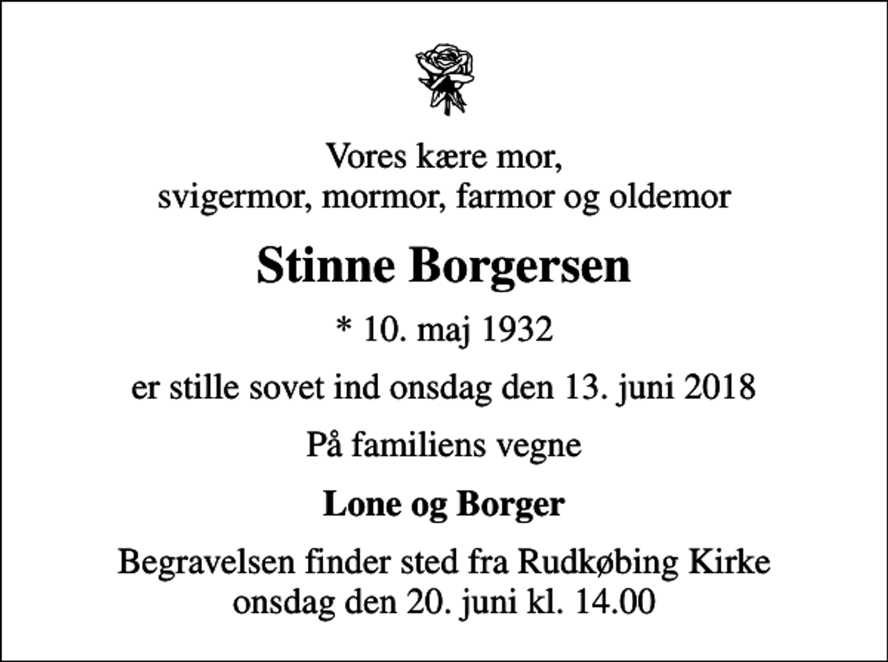 <p>Vores kære mor, svigermor, mormor, farmor og oldemor<br />Stinne Borgersen<br />* 10. maj 1932<br />er stille sovet ind onsdag den 13. juni 2018<br />På familiens vegne<br />Lone og Borger<br />Begravelsen finder sted fra Rudkøbing Kirke onsdag den 20. juni kl. 14.00</p>