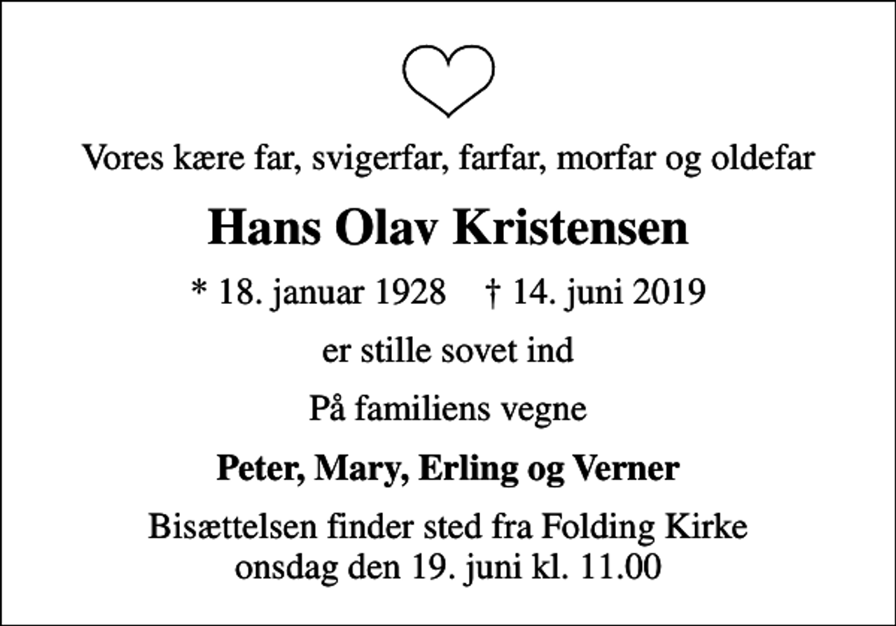 <p>Vores kære far, svigerfar, farfar, morfar og oldefar<br />Hans Olav Kristensen<br />* 18. januar 1928 ✝ 14. juni 2019<br />er stille sovet ind<br />På familiens vegne<br />Peter, Mary, Erling og Verner<br />Bisættelsen finder sted fra Folding Kirke onsdag den 19. juni kl. 11.00</p>