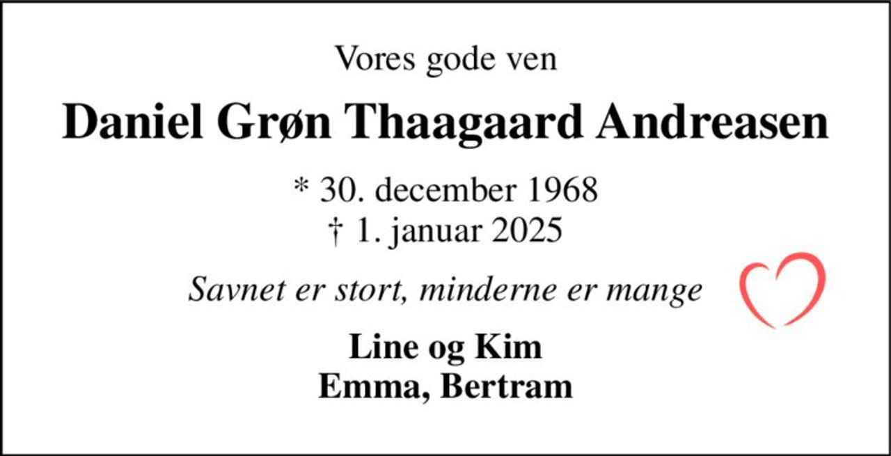 Vores gode ven 
Daniel Grøn Thaagaard Andreasen 
*​ 30. december 1968​ †​ 1. januar 2025 
Savnet er stort, minderne er mange 
Line og Kim Emma, Bertram