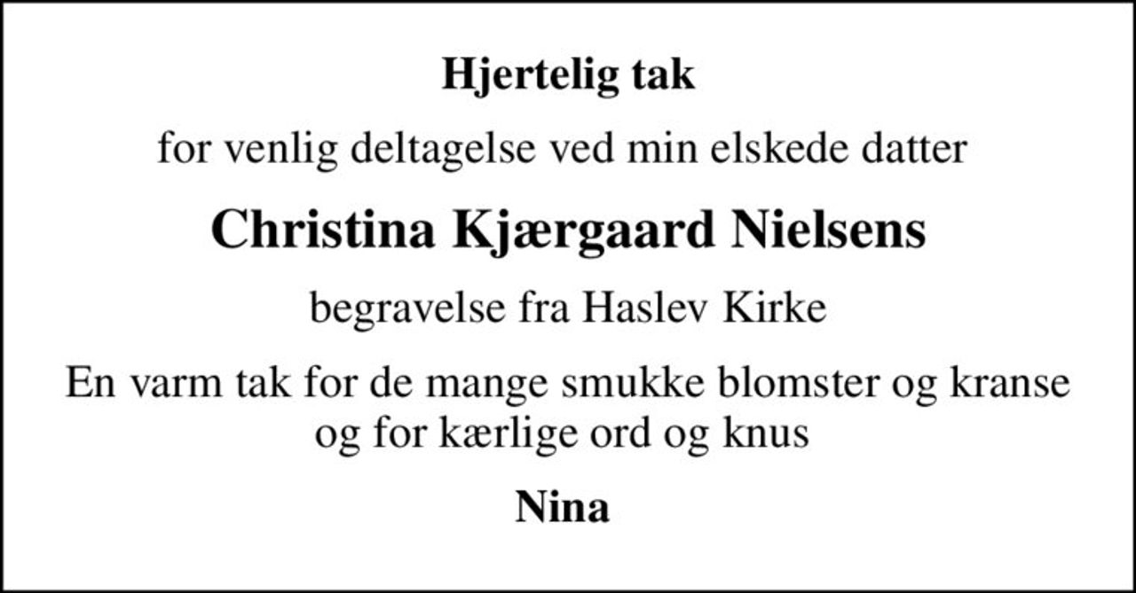 Hjertelig tak
for venlig deltagelse ved min elskede datter 
Christina Kjærgaard Nielsens
begravelse fra Haslev Kirke
En varm tak for de mange smukke blomster og kranse og for kærlige ord og knus 
Nina