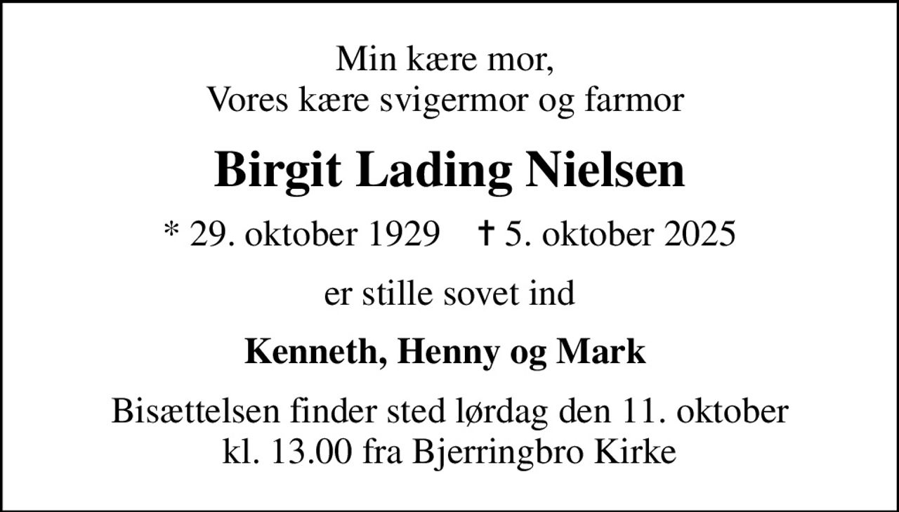 Min kære mor,  Vores kære svigermor og farmor 
Birgit Lading Nielsen
* 29. oktober 1929    ✝ 5. oktober 2025
er stille sovet ind
Kenneth, Henny og Mark 
Bisættelsen finder sted lørdag den 11. oktober kl. 13.00 fra Bjerringbro Kirke