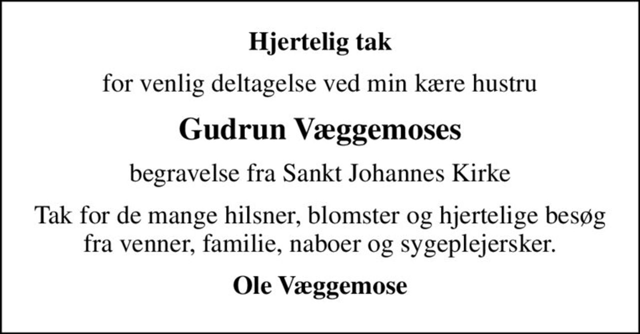 Hjertelig tak
for venlig deltagelse ved min kære hustru
Gudrun Væggemoses
begravelse fra Sankt Johannes Kirke
Tak for de mange hilsner, blomster og hjertelige besøg fra venner, familie, naboer og sygeplejersker.
Ole Væggemose