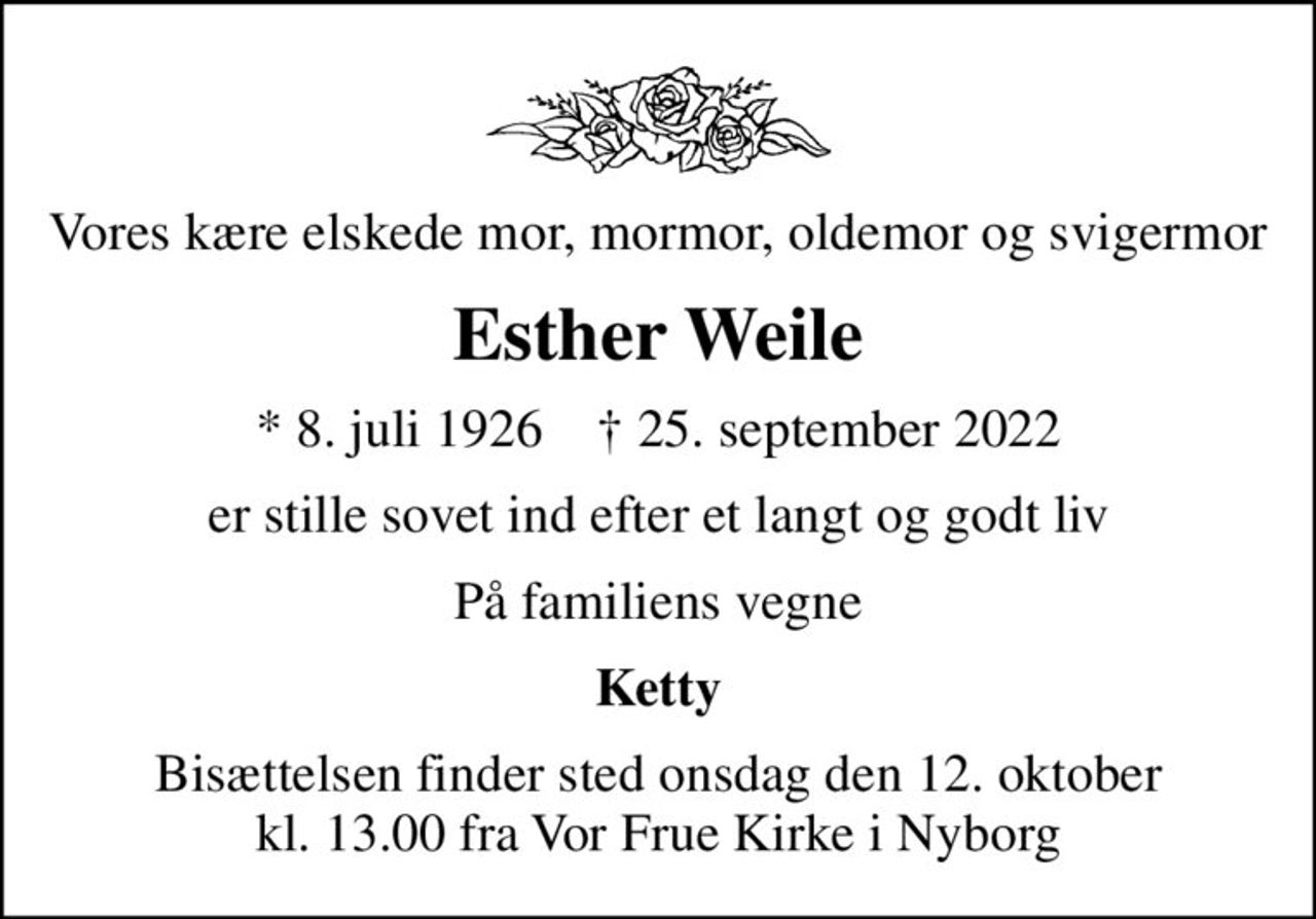 Vores kære elskede mor, mormor, oldemor og svigermor
Esther Weile
* 8. juli 1926    ✝ 25. september 2022
er stille sovet ind efter et langt og godt liv
På familiens vegne
Ketty
Bisættelsen finder sted onsdag den 12. oktober kl. 13.00 fra Vor Frue Kirke i Nyborg