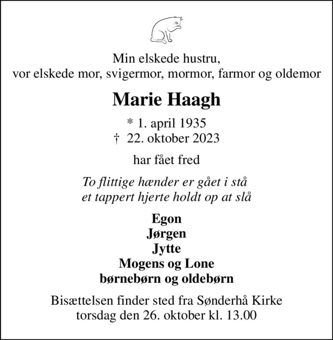 Min elskede hustru, vor elskede mor, svigermor, mormor, farmor og oldemor
Marie Haagh
* 1. april 1935
						✝ 22. oktober 2023
har fået fred
To flittige hænder er gået i stå  et tappert hjerte holdt op at slå
Egon Jørgen Jytte Mogens og Lone børnebørn og oldebørn
Bisættelsen finder sted fra Sønderhå Kirke  torsdag den 26. oktober kl. 13.00