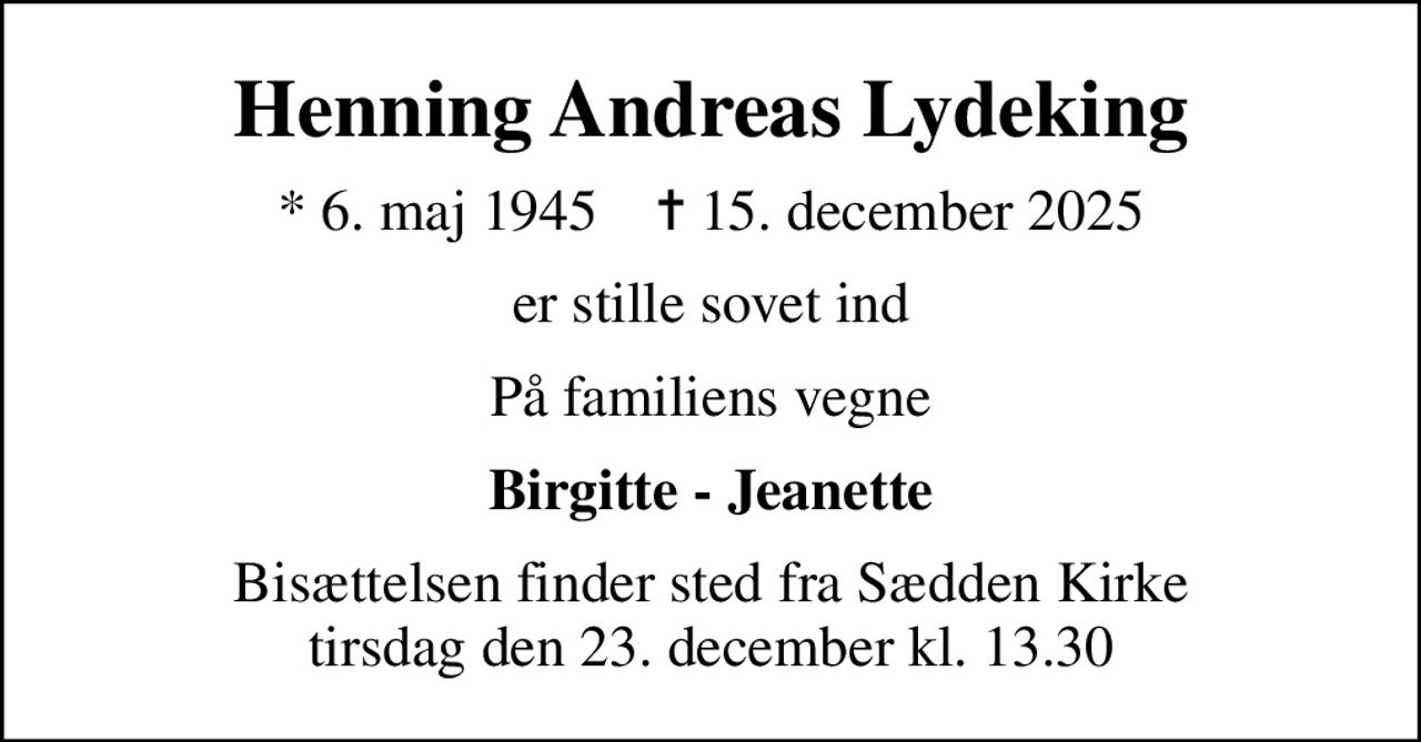 Henning Andreas Lydeking
* 6. maj 1945    ✝ 15. december 2025
er stille sovet ind
På familiens vegne
Birgitte - Jeanette
Bisættelsen finder sted fra Sædden Kirke  tirsdag den 23. december kl. 13.30