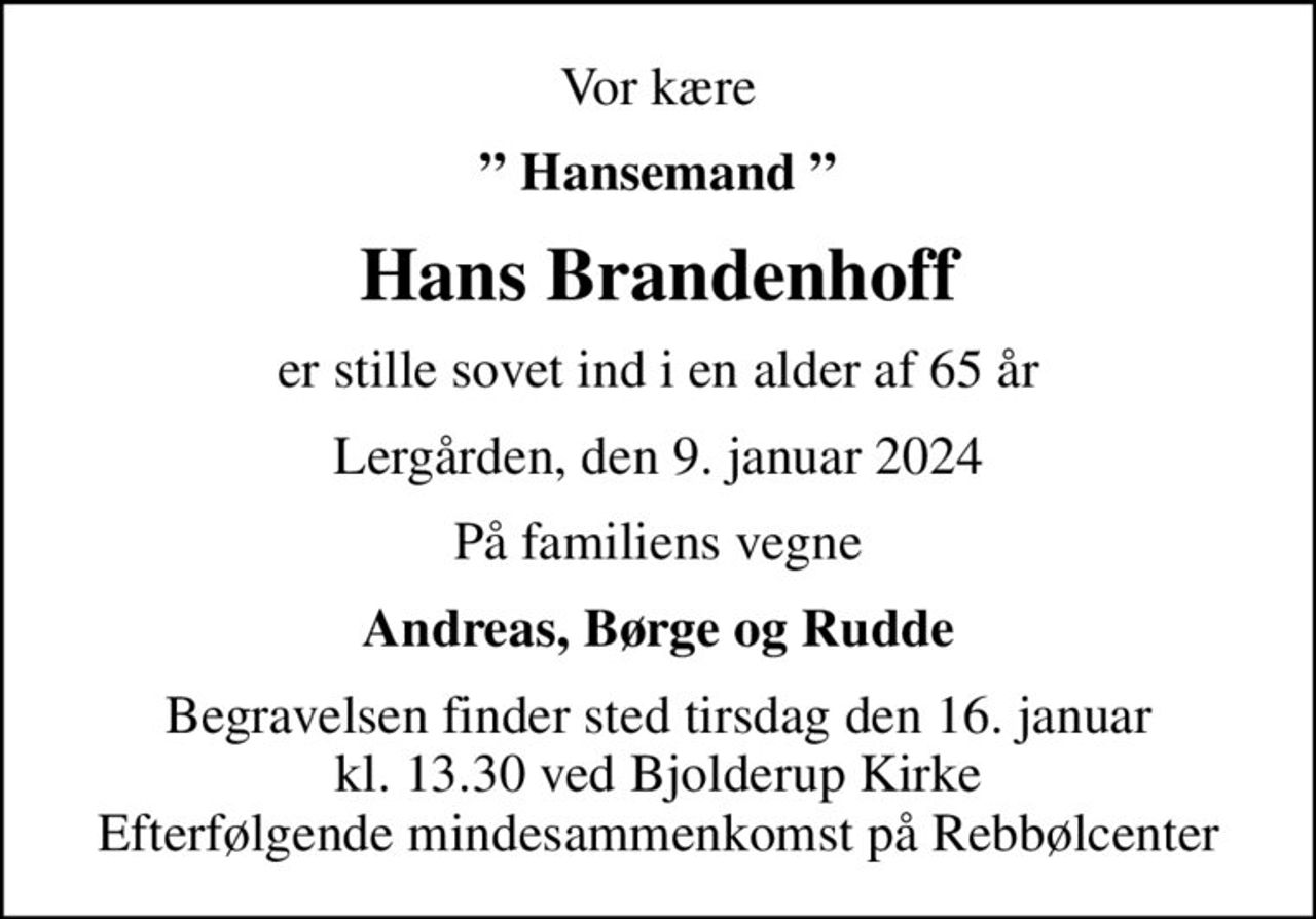 Vor kære
 Hansemand 
Hans Brandenhoff
er stille sovet ind i en alder af 65 år
Lergården, den 9. januar 2024
På familiens vegne
Andreas, Børge og Rudde
Begravelsen finder sted tirsdag den 16. januar kl. 13.30 ved Bjolderup Kirke Efterfølgende mindesammenkomst på Rebbølcenter