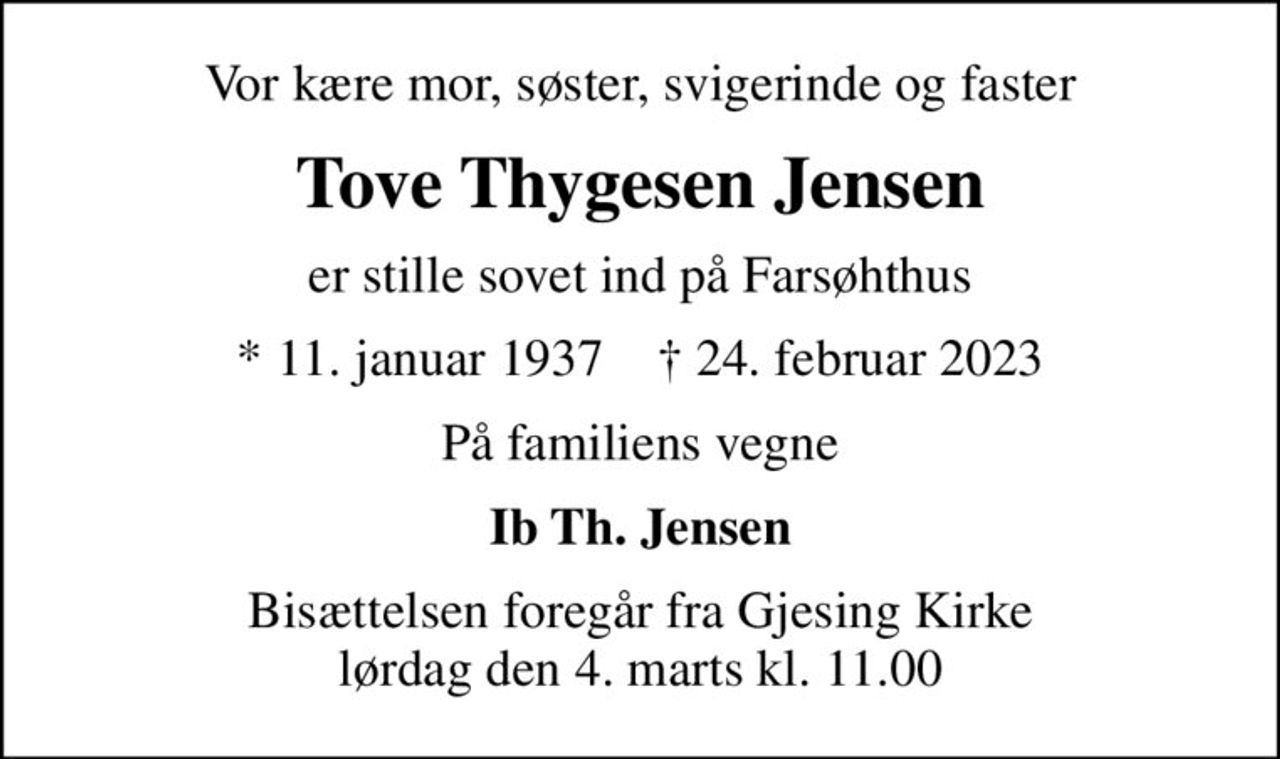 Vor kære mor, søster, svigerinde og faster
Tove Thygesen Jensen
er stille sovet ind på Farsøhthus
* 11. januar 1937    ✝ 24. februar 2023
På familiens vegne
Ib Th. Jensen
Bisættelsen foregår fra Gjesing Kirke  lørdag den 4. marts kl. 11.00