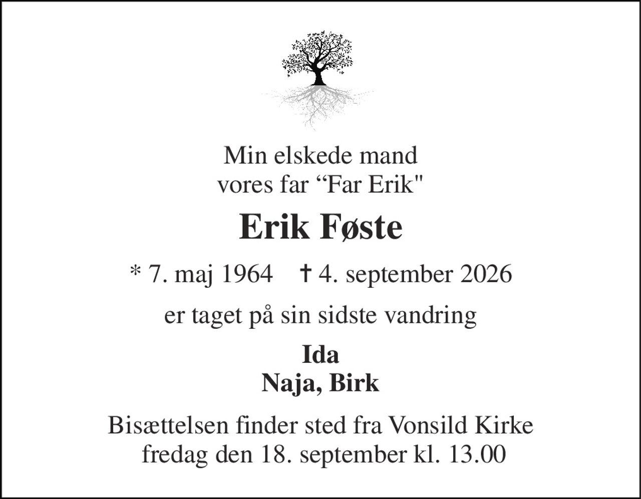Min elskede mand vores far “Far Erik" 
Erik Føste 
*​ 7. maj 1964​    ✝​ 4. september 2026 
er taget på sin sidste vandring 
Ida Naja, Birk 
Bisættelsen finder sted fra Vonsild Kirke  fredag den 18. september kl. 13.00