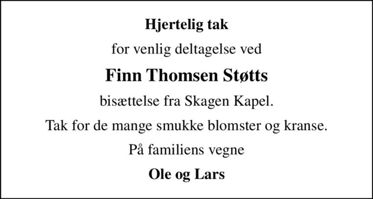 Hjertelig tak
for venlig deltagelse ved
Finn Thomsen Støtts
bisættelse fra Skagen Kapel.
Tak for de mange smukke blomster og kranse.
På familiens vegne
Ole og Lars