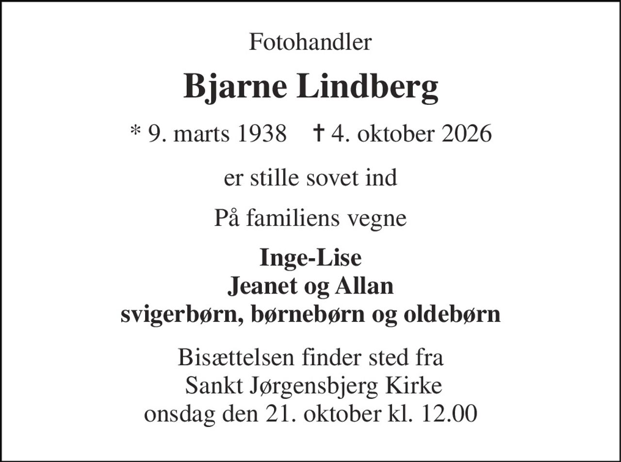 Fotohandler 
Bjarne Lindberg 
* 9. marts 1938    ✝ 4. oktober 2026 
er stille sovet ind 
På familiens vegne 
Inge-Lise Jeanet og Allan svigerbørn, børnebørn og oldebørn 
Bisættelsen finder sted fra  Sankt Jørgensbjerg Kirke onsdag den 21. oktober kl. 12.00