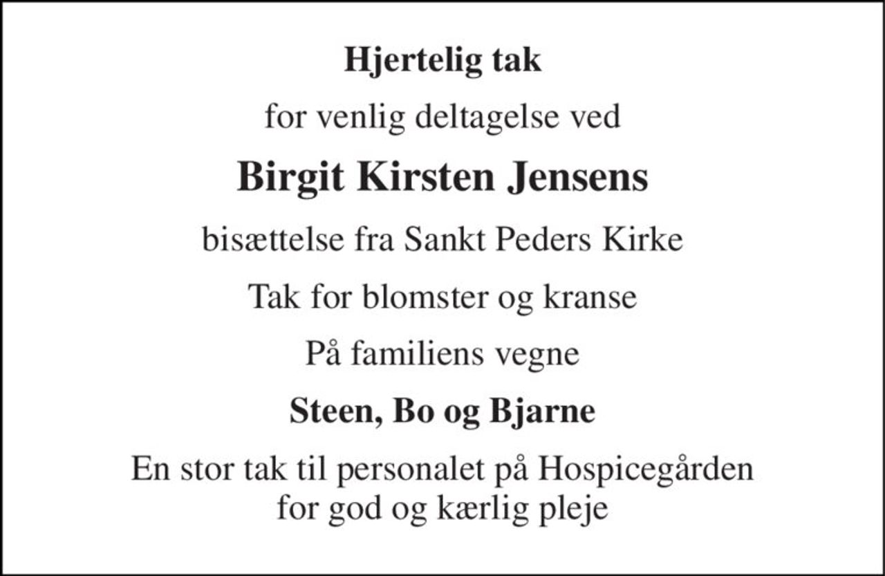 Hjertelig tak 
for venlig deltagelse ved 
Birgit Kirsten Jensens 
bisættelse fra Sankt Peders Kirke 
Tak for blomster og kranse 
På familiens vegne 
Steen, Bo og Bjarne 
En stor tak til personalet på Hospicegården for god og kærlig pleje