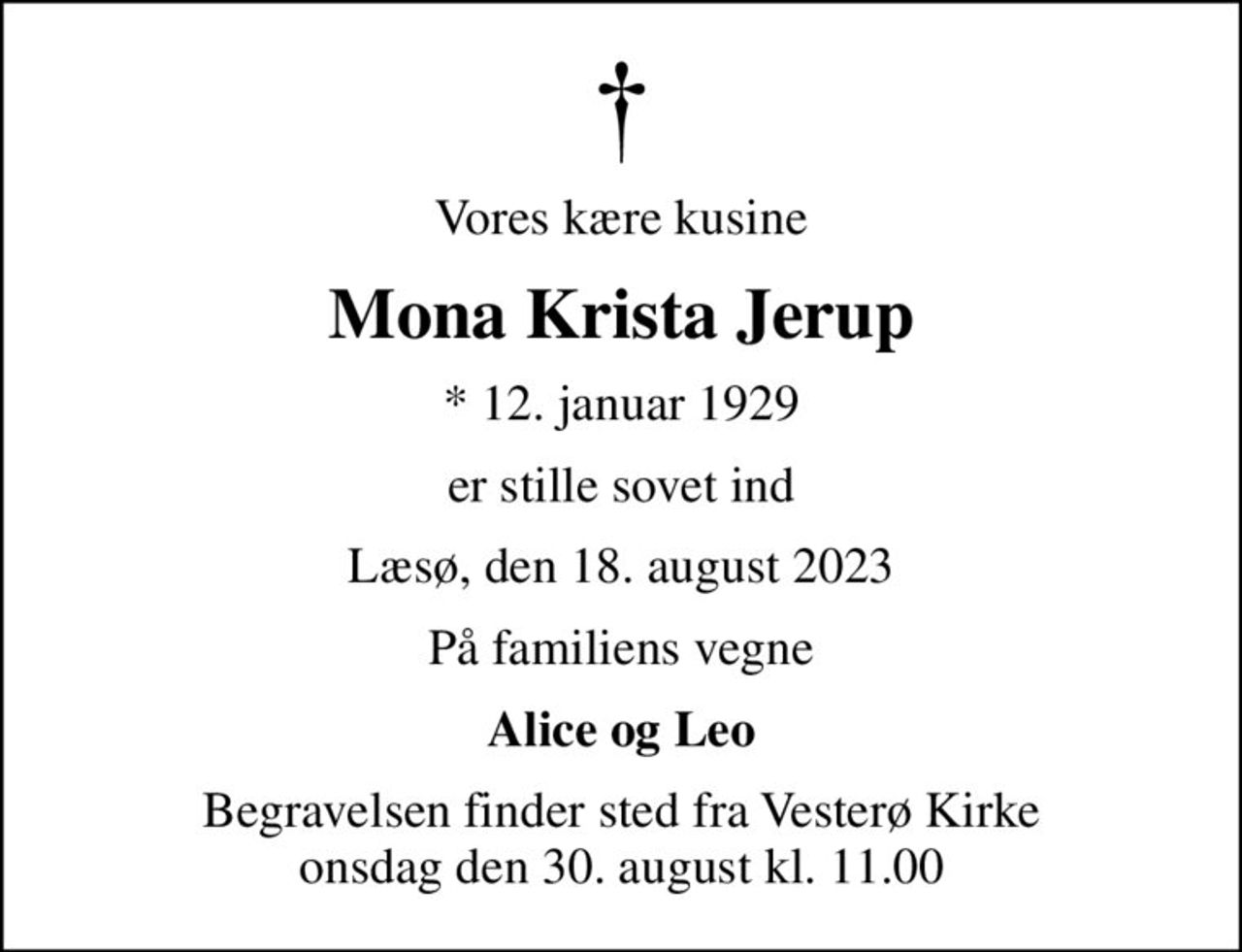 Vores kære kusine
Mona Krista Jerup
* 12. januar 1929
er stille sovet ind
Læsø, den 18. august 2023
På familiens vegne
Alice og Leo
Begravelsen finder sted fra Vesterø Kirke  onsdag den 30. august kl. 11.00