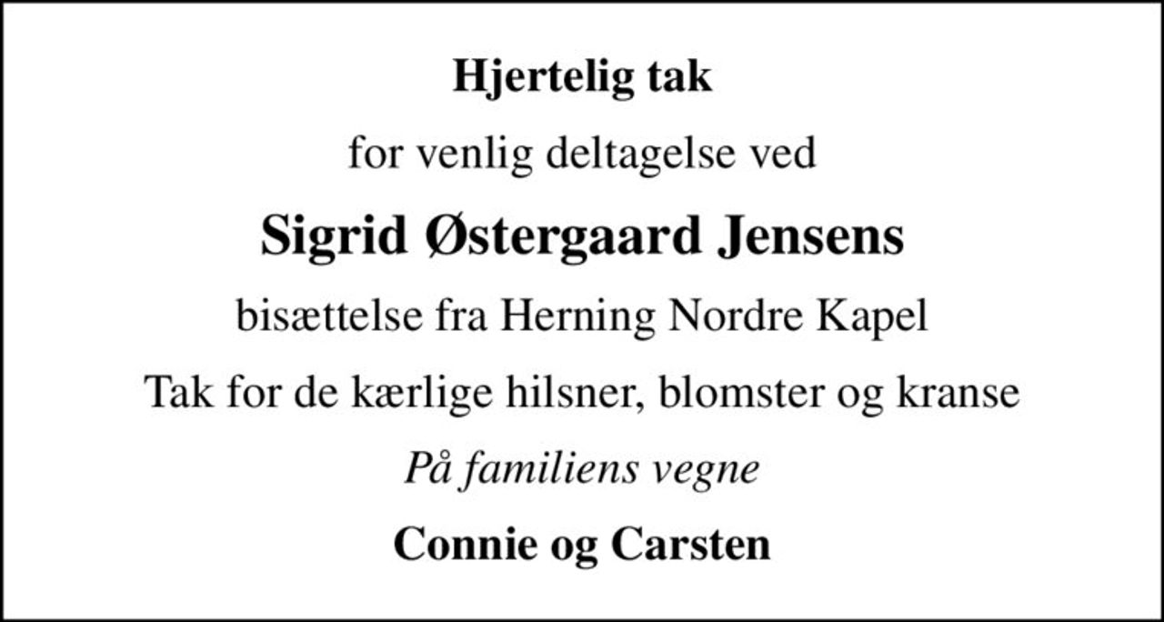 Hjertelig tak
for venlig deltagelse ved
Sigrid Østergaard Jensens
bisættelse fra Herning Nordre Kapel
Tak for de kærlige hilsner, blomster og kranse
På familiens vegne
Connie og Carsten