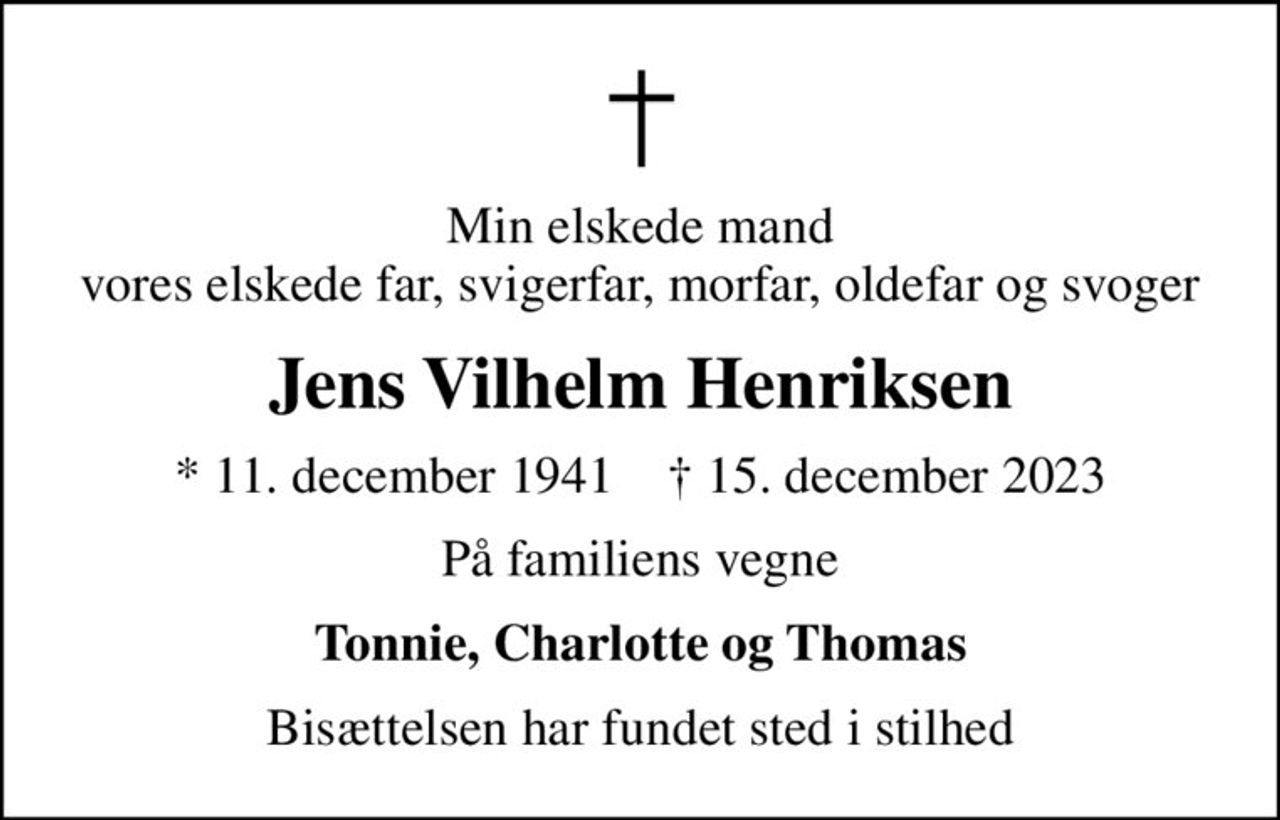 Min elskede mand vores elskede far, svigerfar, morfar, oldefar og svoger
Jens Vilhelm Henriksen
* 11. december 1941    ✝ 15. december 2023
På familiens vegne
Tonnie, Charlotte og Thomas
Bisættelsen har fundet sted i stilhed