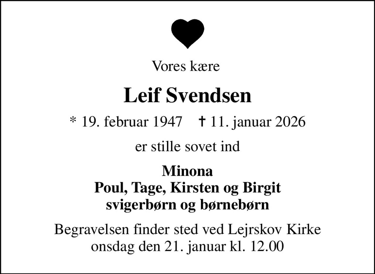 Vores kære 
Leif Svendsen
* 19. februar 1947    ✝ 11. januar 2026
er stille sovet ind
Minona Poul, Tage, Kirsten og Birgit svigerbørn og børnebørn
Begravelsen finder sted ved Lejrskov Kirke  onsdag den 21. januar kl. 12.00