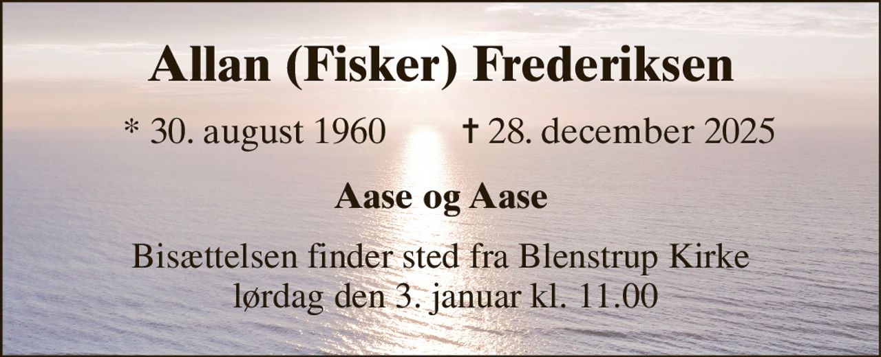 Allan (Fisker) Frederiksen 
*​ 30. august 1960 
✝​ 28. december 2025​ 
Aase og Aase 
Bisættelsen finder sted fra Blenstrup Kirke  lørdag den 3. januar kl. 11.00