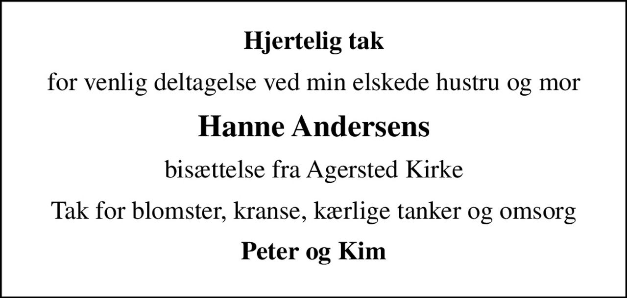 Hjertelig tak
for venlig deltagelse ved min elskede hustru og mor
Hanne Andersens
bisættelse fra Agersted Kirke
Tak for blomster, kranse, kærlige tanker og omsorg
Peter og Kim