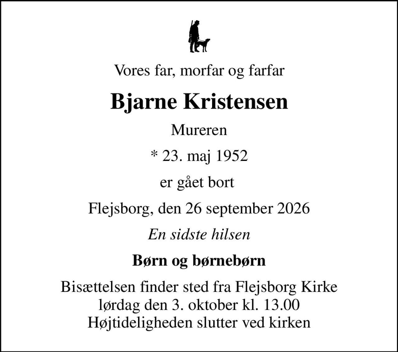 Vores far, morfar og farfar
Bjarne Kristensen
Mureren
* 23. maj 1952
er gået bort 
Flejsborg, den 26 september 2026
En sidste hilsen
Børn og børnebørn
Bisættelsen finder sted fra Flejsborg Kirke  lørdag den 3. oktober kl. 13.00  Højtideligheden slutter ved kirken