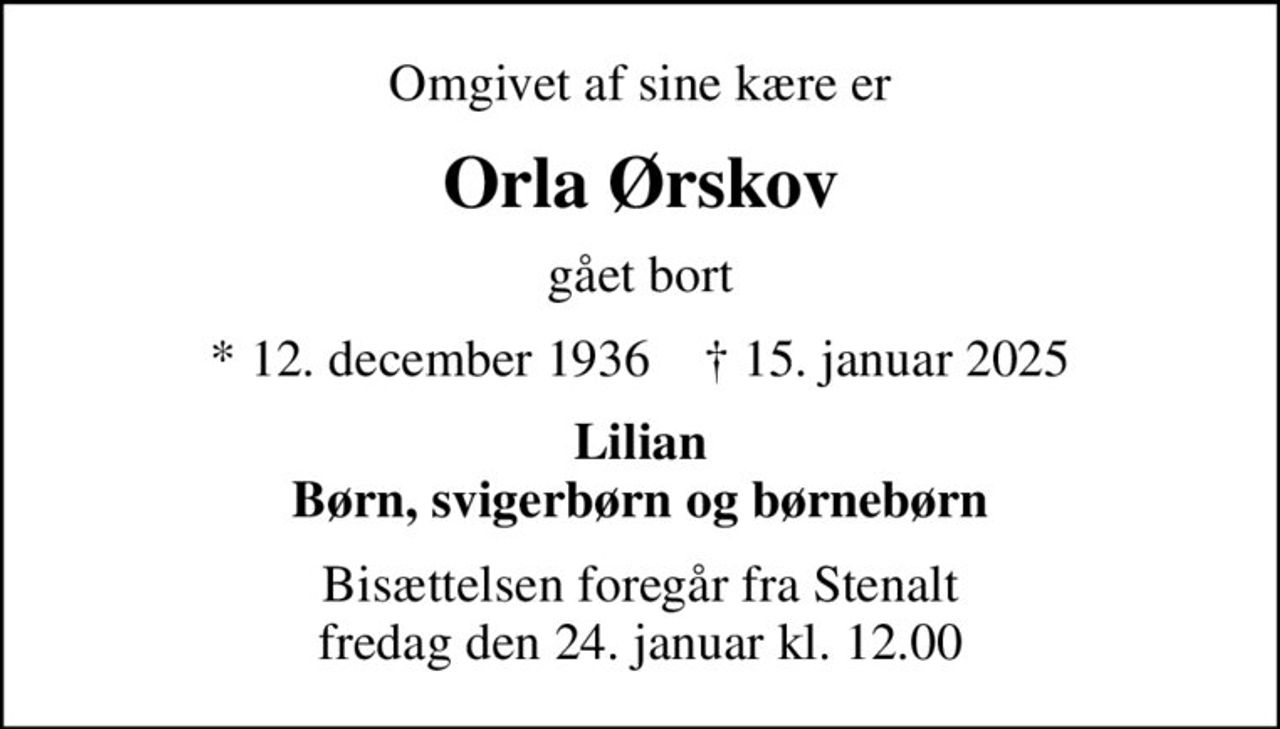 Omgivet af sine kære er
Orla Ørskov
gået bort
* 12. december 1936    ✝ 15. januar 2025
Lilian Børn, svigerbørn og børnebørn
Bisættelsen foregår fra Stenalt fredag den 24. januar kl. 12.00